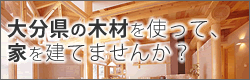大分県の木材を使って、家を建てませんか?