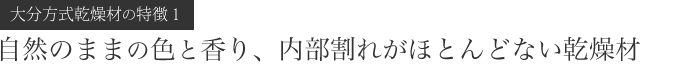 【大分方式乾燥材の特徴１】自然のままの色と香り、内部割れがほとんどない乾燥材